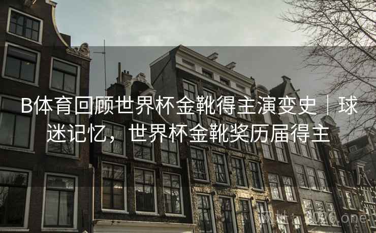 B体育回顾世界杯金靴得主演变史｜球迷记忆，世界杯金靴奖历届得主