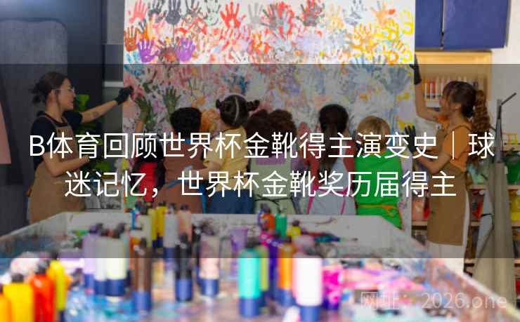 B体育回顾世界杯金靴得主演变史｜球迷记忆，世界杯金靴奖历届得主