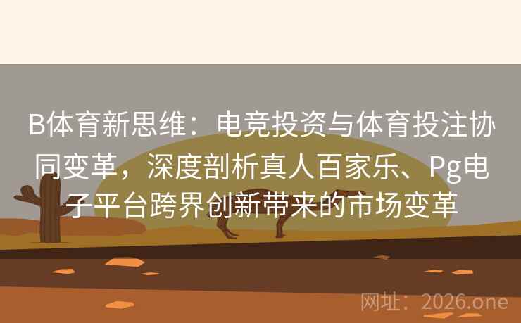 B体育新思维：电竞投资与体育投注协同变革，深度剖析真人百家乐、Pg电子平台跨界创新带来的市场变革