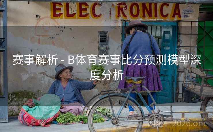 赛事解析 - B体育赛事比分预测模型深度分析