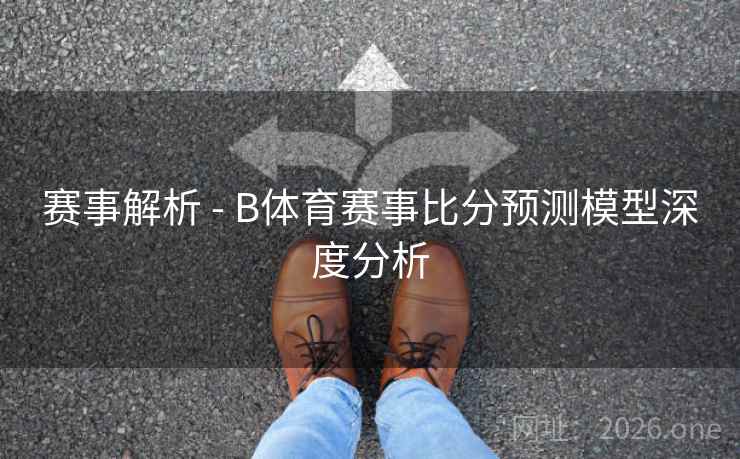 赛事解析 - B体育赛事比分预测模型深度分析