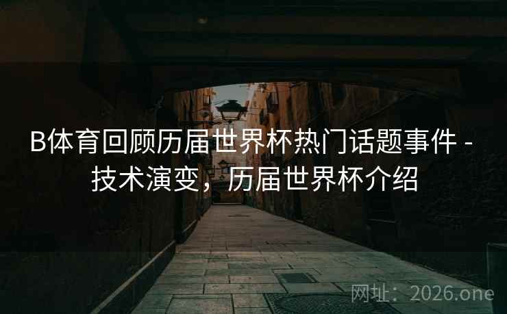 B体育回顾历届世界杯热门话题事件 - 技术演变，历届世界杯介绍