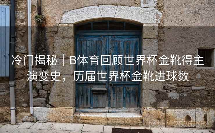 冷门揭秘｜B体育回顾世界杯金靴得主演变史，历届世界杯金靴进球数