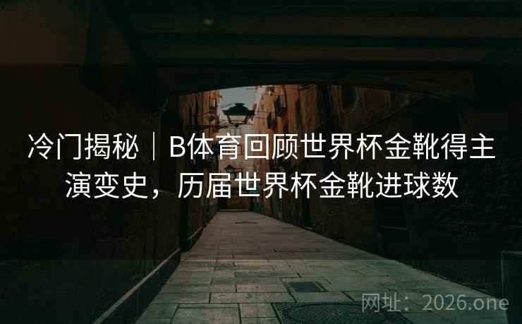 冷门揭秘｜B体育回顾世界杯金靴得主演变史，历届世界杯金靴进球数