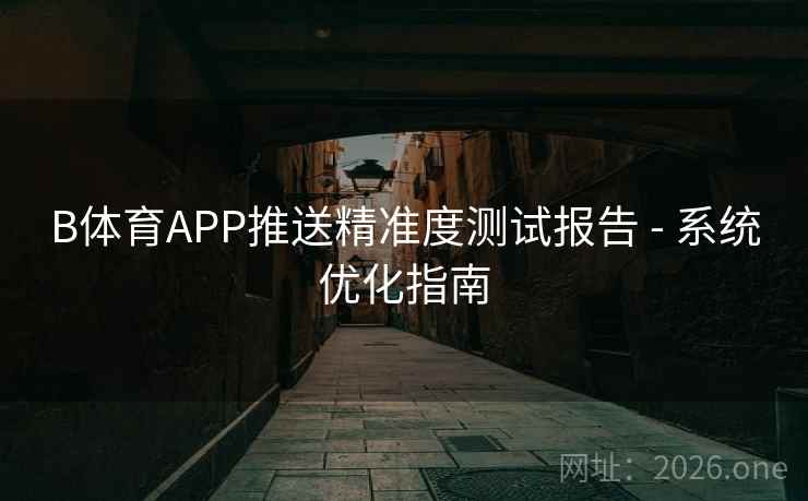 B体育APP推送精准度测试报告 - 系统优化指南