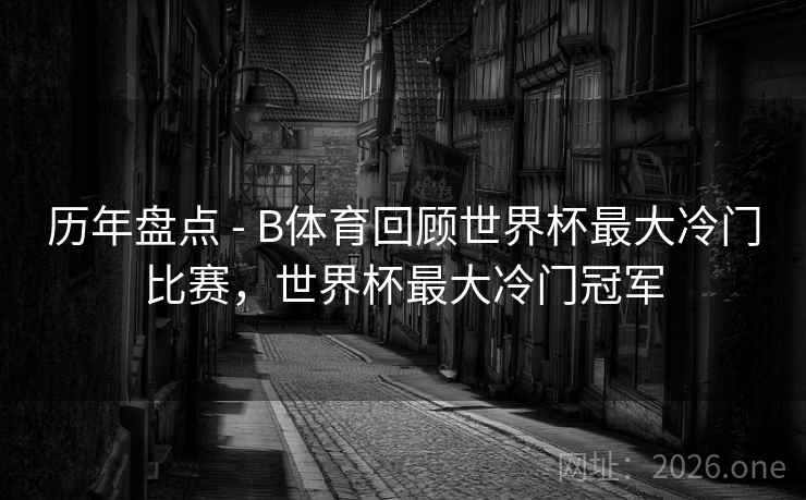 历年盘点 - B体育回顾世界杯最大冷门比赛，世界杯最大冷门冠军