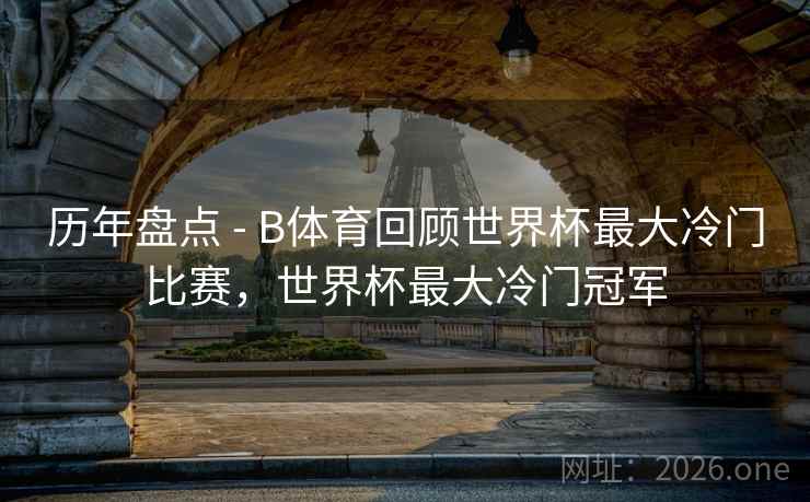 历年盘点 - B体育回顾世界杯最大冷门比赛，世界杯最大冷门冠军