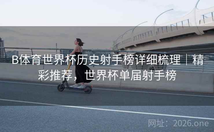 B体育世界杯历史射手榜详细梳理｜精彩推荐，世界杯单届射手榜