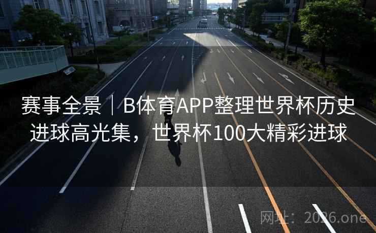 赛事全景｜B体育APP整理世界杯历史进球高光集，世界杯100大精彩进球