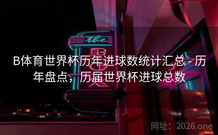 B体育世界杯历年进球数统计汇总 - 历年盘点，历届世界杯进球总数
