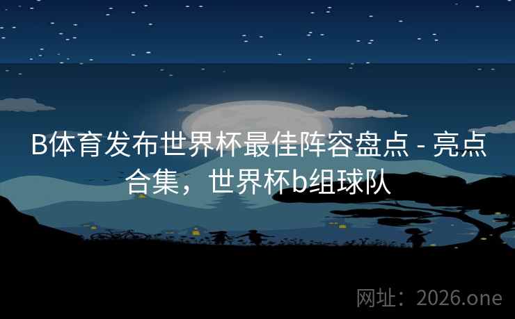 B体育发布世界杯最佳阵容盘点 - 亮点合集，世界杯b组球队