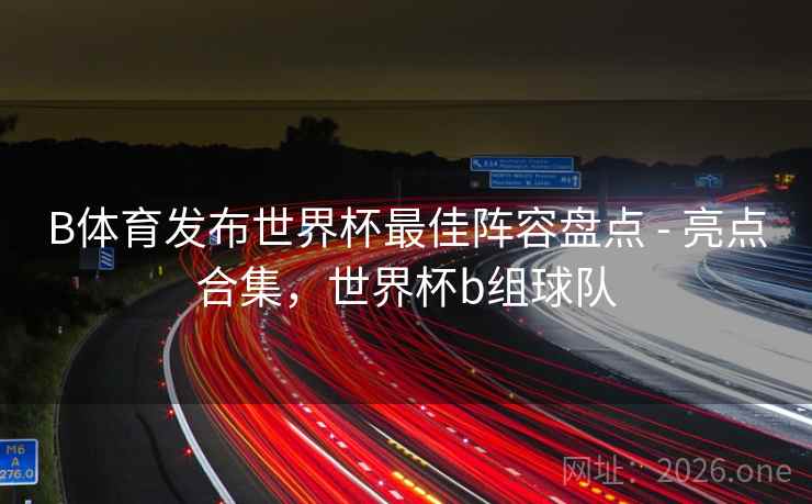 B体育发布世界杯最佳阵容盘点 - 亮点合集，世界杯b组球队