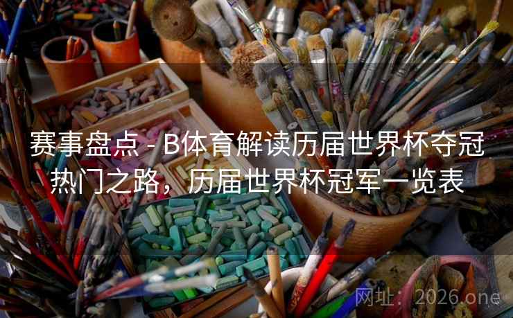 赛事盘点 - B体育解读历届世界杯夺冠热门之路，历届世界杯冠军一览表