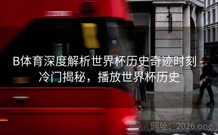 B体育深度解析世界杯历史奇迹时刻 - 冷门揭秘，播放世界杯历史