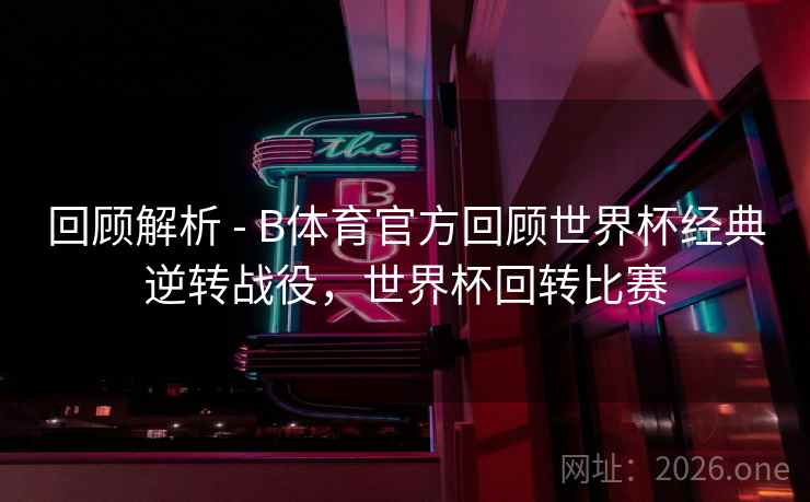 回顾解析 - B体育官方回顾世界杯经典逆转战役，世界杯回转比赛