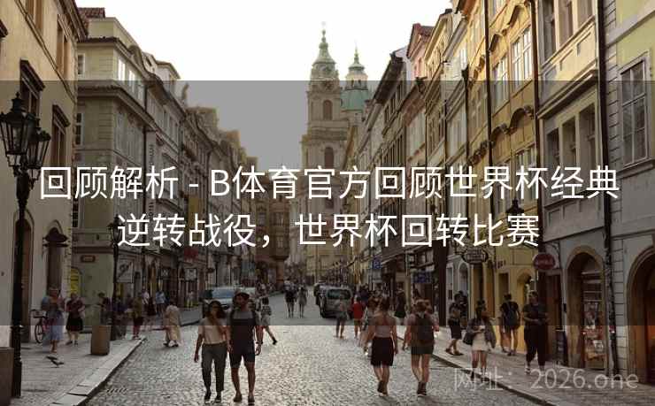 回顾解析 - B体育官方回顾世界杯经典逆转战役，世界杯回转比赛