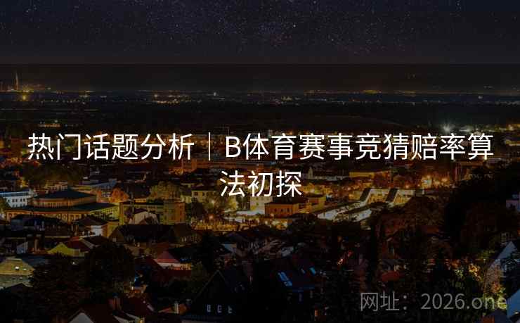 热门话题分析｜B体育赛事竞猜赔率算法初探