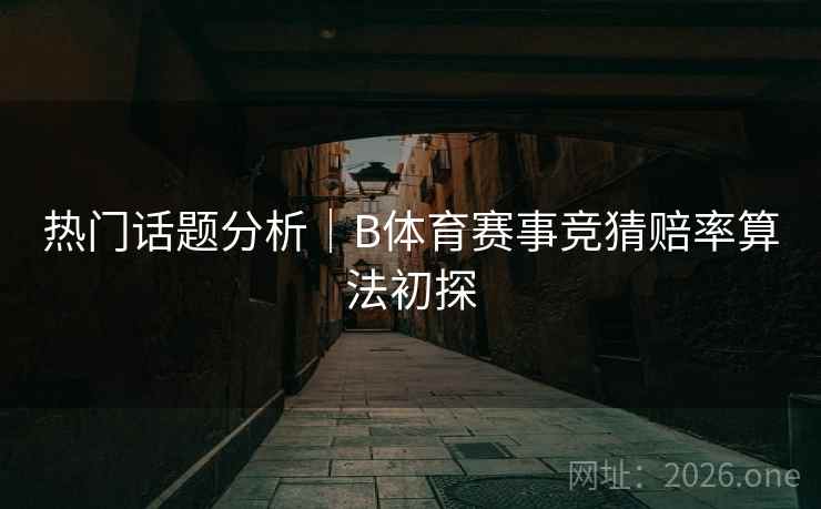 热门话题分析｜B体育赛事竞猜赔率算法初探