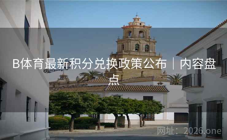 B体育最新积分兑换政策公布｜内容盘点