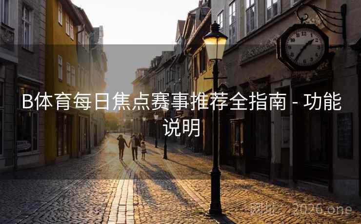 B体育每日焦点赛事推荐全指南 - 功能说明