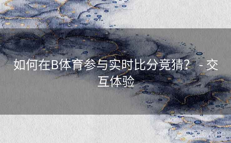 如何在B体育参与实时比分竞猜？ - 交互体验