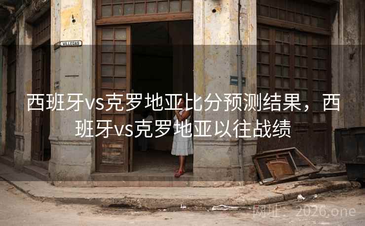 西班牙vs克罗地亚比分预测结果，西班牙vs克罗地亚以往战绩