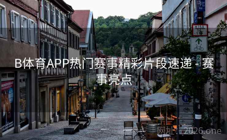 B体育APP热门赛事精彩片段速递 - 赛事亮点