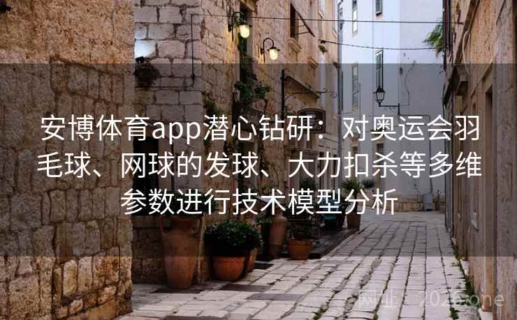 安博体育app潜心钻研：对奥运会羽毛球、网球的发球、大力扣杀等多维参数进行技术模型分析