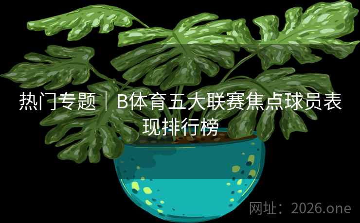 热门专题｜B体育五大联赛焦点球员表现排行榜