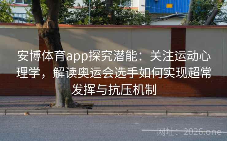 安博体育app探究潜能：关注运动心理学，解读奥运会选手如何实现超常发挥与抗压机制