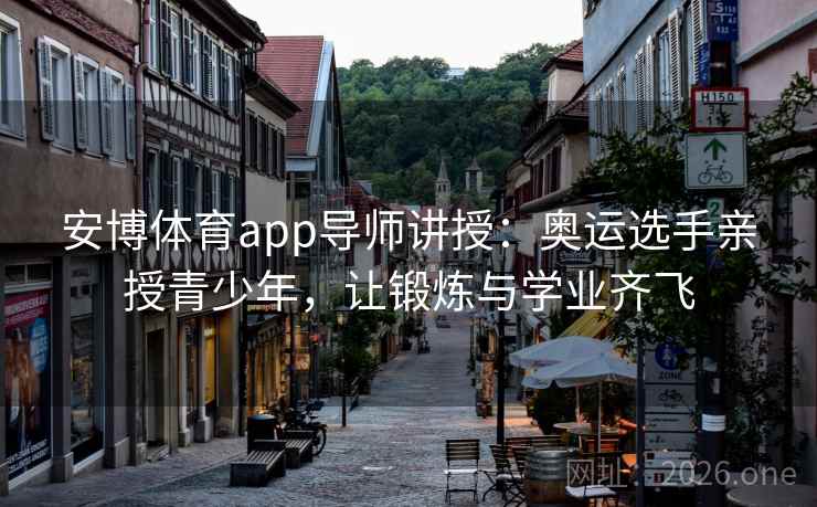 安博体育app导师讲授：奥运选手亲授青少年，让锻炼与学业齐飞