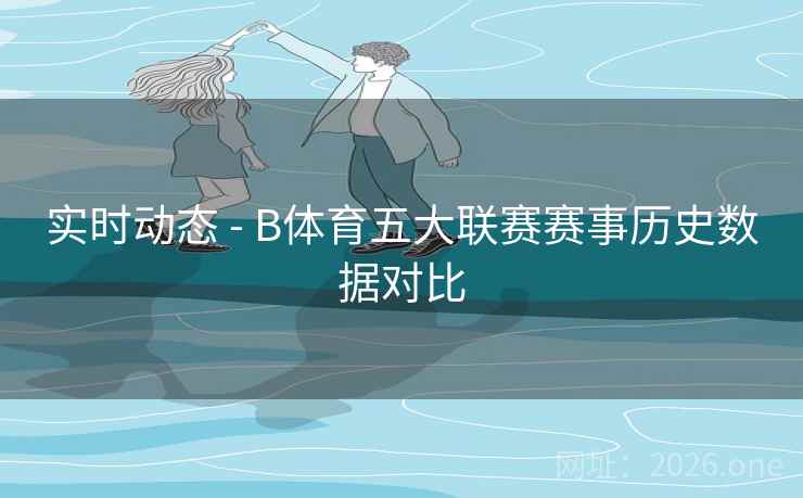实时动态 - B体育五大联赛赛事历史数据对比
