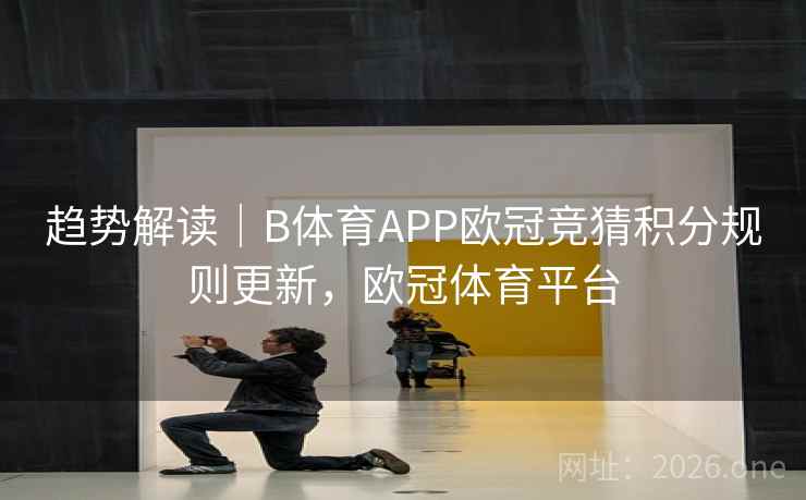 趋势解读｜B体育APP欧冠竞猜积分规则更新，欧冠体育平台