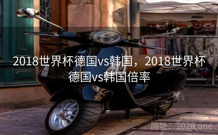 2018世界杯德国vs韩国，2018世界杯德国vs韩国倍率
