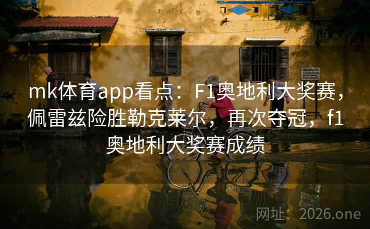 mk体育app看点：F1奥地利大奖赛，佩雷兹险胜勒克莱尔，再次夺冠，f1奥地利大奖赛成绩
