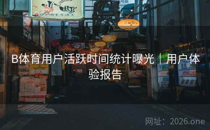 B体育用户活跃时间统计曝光｜用户体验报告
