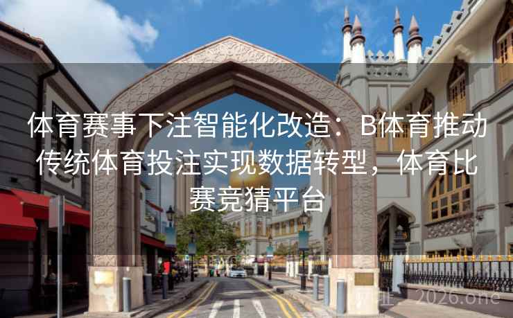 体育赛事下注智能化改造：B体育推动传统体育投注实现数据转型，体育比赛竞猜平台