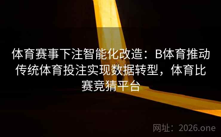 体育赛事下注智能化改造：B体育推动传统体育投注实现数据转型，体育比赛竞猜平台