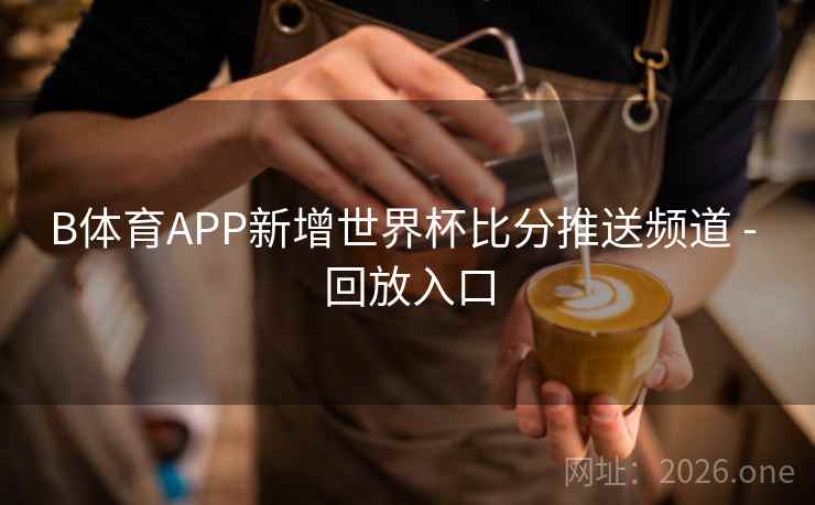 B体育APP新增世界杯比分推送频道 - 回放入口