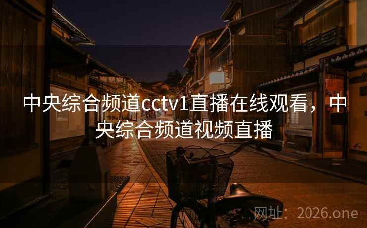 中央综合频道cctv1直播在线观看，中央综合频道视频直播