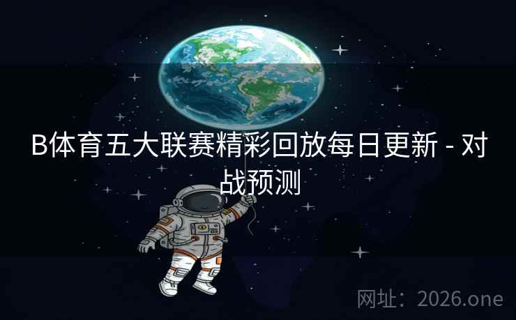 B体育五大联赛精彩回放每日更新 - 对战预测