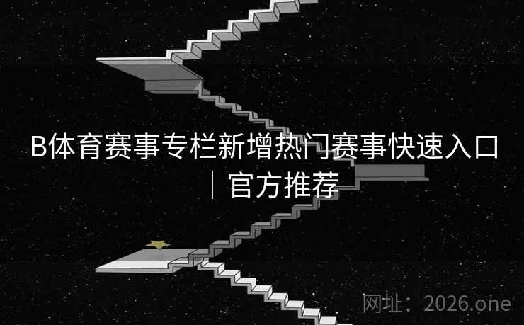 B体育赛事专栏新增热门赛事快速入口|官方推荐 B体育赛事专栏新增热门赛事快速入口|官方推荐