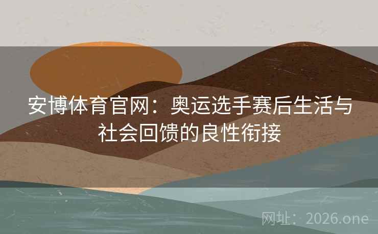 安博体育官网：奥运选手赛后生活与社会回馈的良性衔接